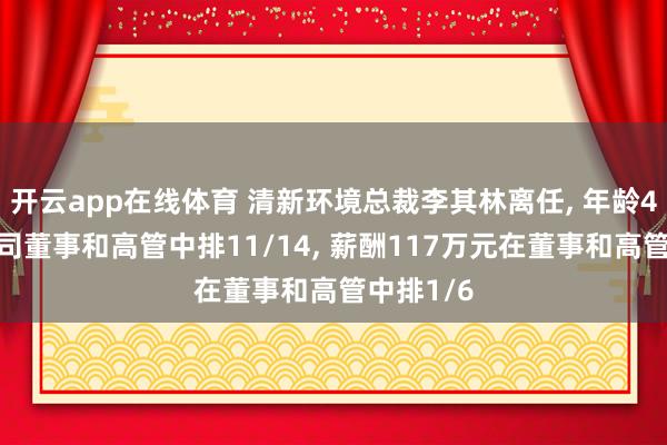开云app在线体育 清新环境总裁李其林离任， 年龄43岁在公司董事和高管中排11/14， 薪酬117万元在董事和高管中排1/6