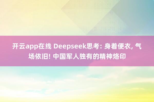 开云app在线 Deepseek思考: 身着便衣， 气场依旧! 中国军人独有的精神烙印