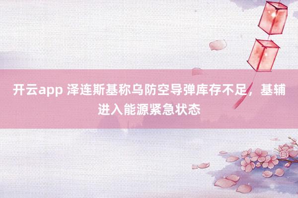 开云app 泽连斯基称乌防空导弹库存不足，基辅进入能源紧急状态
