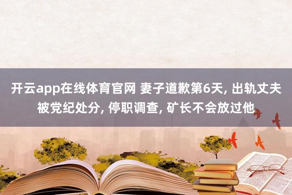 开云app在线体育官网 妻子道歉第6天， 出轨丈夫被党纪处分， 停职调查， 矿长不会放过他