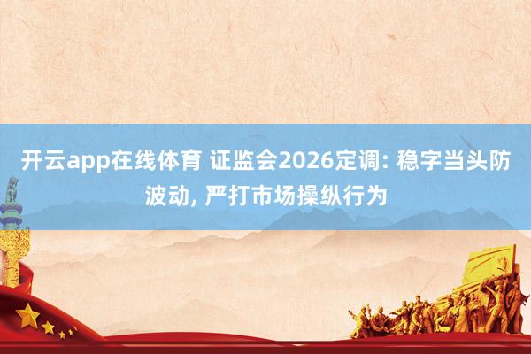开云app在线体育 证监会2026定调: 稳字当头防波动， 严打市场操纵行为