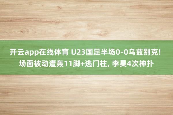开云app在线体育 U23国足半场0-0乌兹别克! 场面被动遭轰11脚+逃门柱， 李昊4次神扑