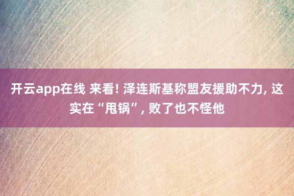 开云app在线 来看! 泽连斯基称盟友援助不力， 这实在“甩锅”， 败了也不怪他