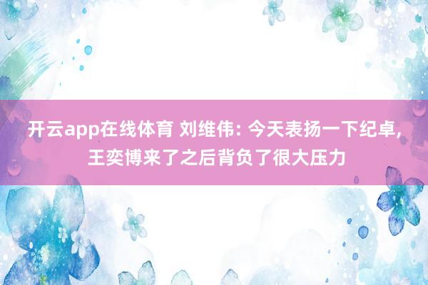 开云app在线体育 刘维伟: 今天表扬一下纪卓， 王奕博来了之后背负了很大压力