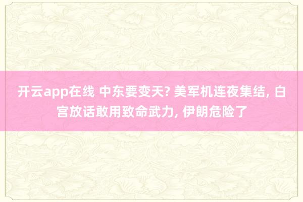 开云app在线 中东要变天? 美军机连夜集结， 白宫放话敢用致命武力， 伊朗危险了