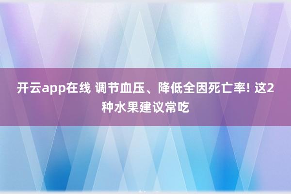 开云app在线 调节血压、降低全因死亡率! 这2种水果建议常吃