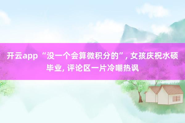 开云app “没一个会算微积分的”， 女孩庆祝水硕毕业， 评论区一片冷嘲热讽