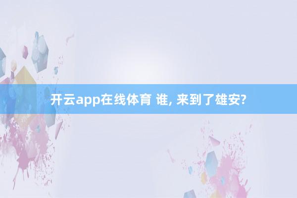 开云app在线体育 谁， 来到了雄安?