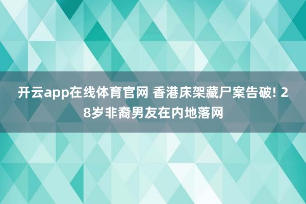 开云app在线体育官网 香港床架藏尸案告破! 28岁非裔男友在内地落网
