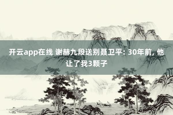 开云app在线 谢赫九段送别聂卫平: 30年前， 他让了我3颗子