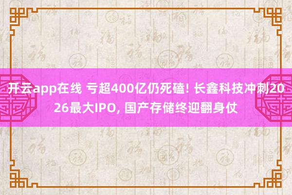 开云app在线 亏超400亿仍死磕! 长鑫科技冲刺2026最大IPO， 国产存储终迎翻身仗