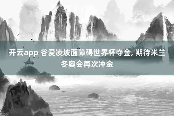 开云app 谷爱凌坡面障碍世界杯夺金， 期待米兰冬奥会再次冲金