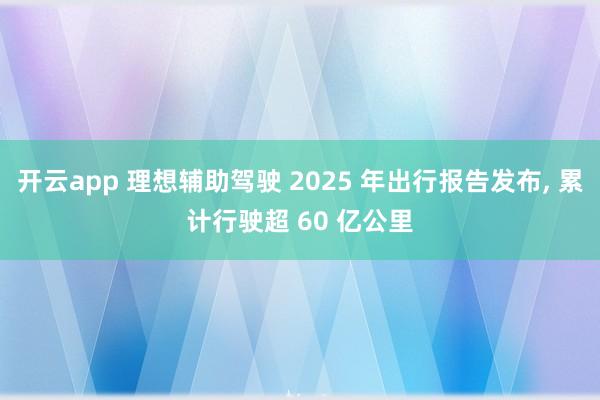 开云app 理想辅助驾驶 2025 年出行报告发布， 累计行驶超 60 亿公里