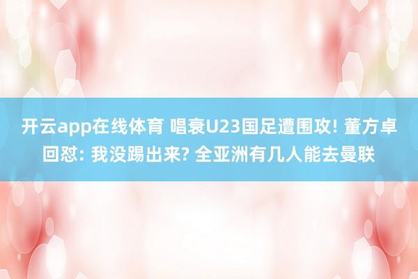 开云app在线体育 唱衰U23国足遭围攻! 董方卓回怼: 我没踢出来? 全亚洲有几人能去曼联