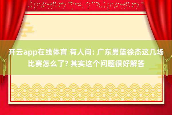 开云app在线体育 有人问: 广东男篮徐杰这几场比赛怎么了? 其实这个问题很好解答