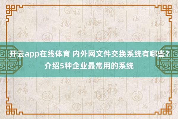 开云app在线体育 内外网文件交换系统有哪些？介绍5种企业最常用的系统