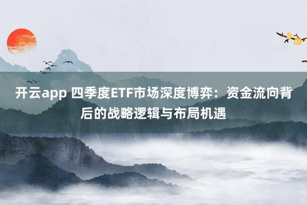 开云app 四季度ETF市场深度博弈：资金流向背后的战略逻辑与布局机遇