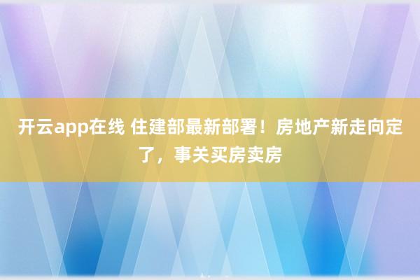 开云app在线 住建部最新部署！房地产新走向定了，事关买房卖房