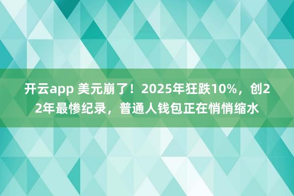开云app 美元崩了！2025年狂跌10%，创22年最惨纪录，普通人钱包正在悄悄缩水