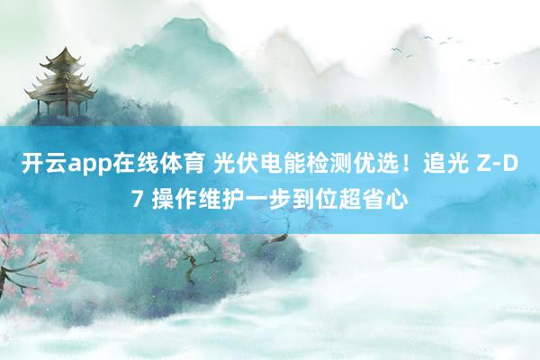开云app在线体育 光伏电能检测优选！追光 Z-D7 操作维护一步到位超省心