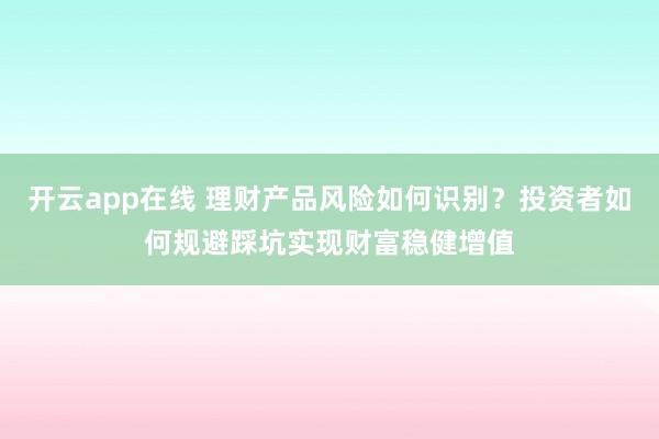 开云app在线 理财产品风险如何识别？投资者如何规避踩坑实现财富稳健增值