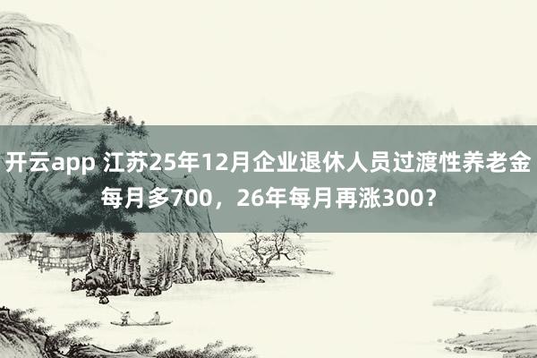 开云app 江苏25年12月企业退休人员过渡性养老金每月多700，26年每月再涨300？