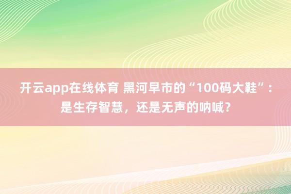 开云app在线体育 黑河早市的“100码大鞋”：是生存智慧，还是无声的呐喊？