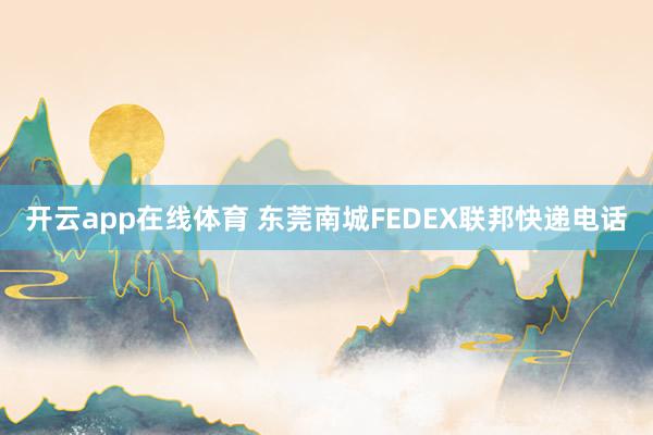 开云app在线体育 东莞南城FEDEX联邦快递电话