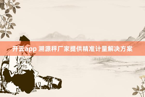 开云app 溯源秤厂家提供精准计量解决方案