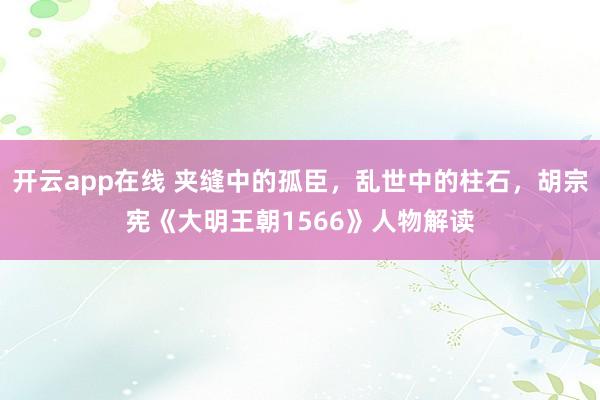 开云app在线 夹缝中的孤臣，乱世中的柱石，胡宗宪《大明王朝1566》人物解读