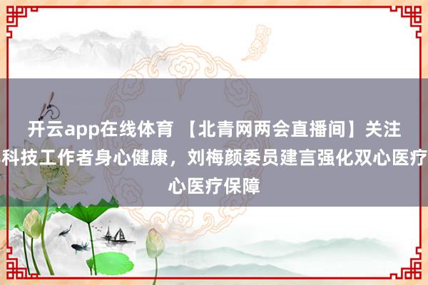 开云app在线体育 【北青网两会直播间】关注青年科技工作者身心健康，刘梅颜委员建言强化双心医疗保障