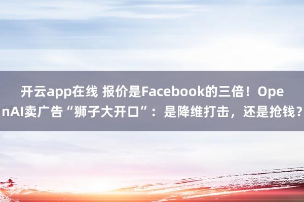 开云app在线 报价是Facebook的三倍！OpenAI卖广告“狮子大开口”：是降维打击，还是抢钱？