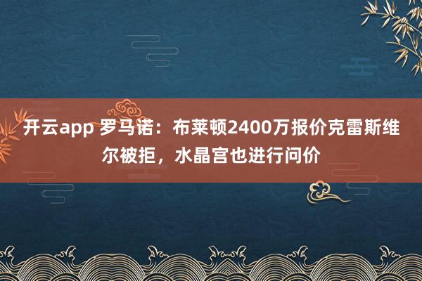 开云app 罗马诺：布莱顿2400万报价克雷斯维尔被拒，水晶宫也进行问价