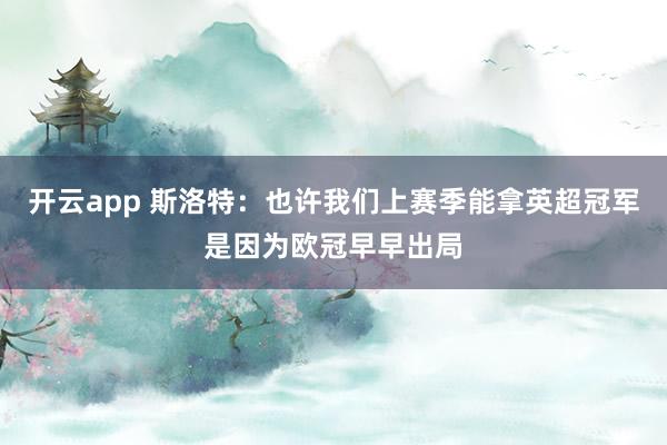 开云app 斯洛特：也许我们上赛季能拿英超冠军是因为欧冠早早出局