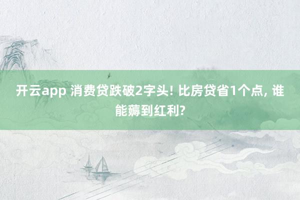 开云app 消费贷跌破2字头! 比房贷省1个点， 谁能薅到红利?