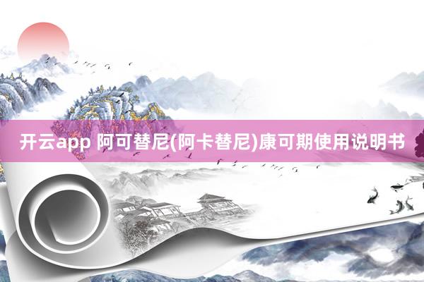 开云app 阿可替尼(阿卡替尼)康可期使用说明书