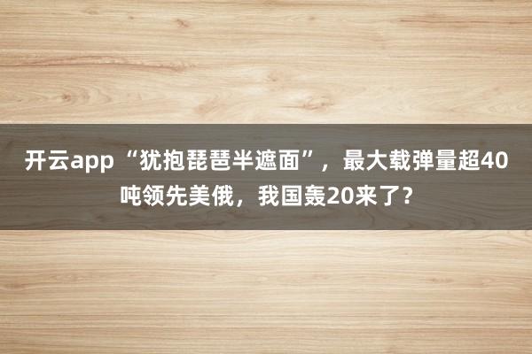 开云app “犹抱琵琶半遮面”，最大载弹量超40吨领先美俄，我国轰20来了？