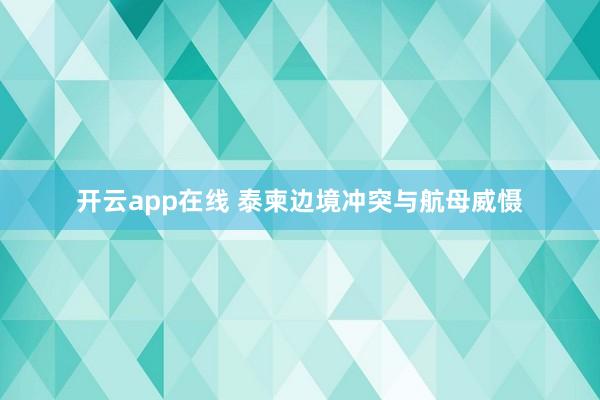开云app在线 泰柬边境冲突与航母威慑