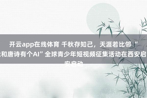 开云app在线体育 千秋存知己，天涯若比邻 “我和唐诗有个AI”全球青少年短视频征集活动在西安启动