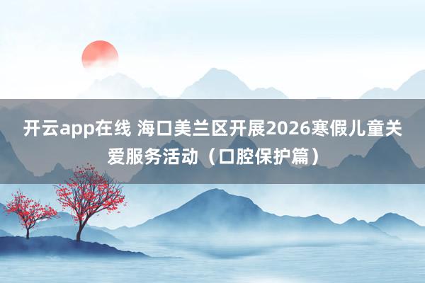开云app在线 海口美兰区开展2026寒假儿童关爱服务活动（口腔保护篇）