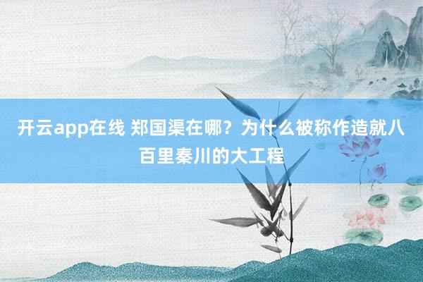 开云app在线 郑国渠在哪？为什么被称作造就八百里秦川的大工程
