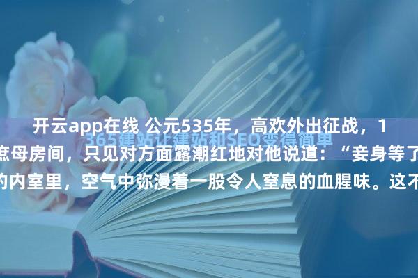 开云app在线 公元535年，高欢外出征战，14岁的长子高澄趁夜摸进庶母房间，只见对方面露潮红地对他说道：“妾身等了你许久了！”晋阳相府的内室里，空气中弥漫着一股令人窒息的血腥味。这不是战场，却比战场更凶险。公元535年，东魏权臣高欢北征归来，迎接他的不是庆功酒，而是一桩足以震碎整个政权根基的丑闻。...