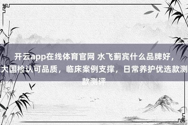 开云app在线体育官网 水飞蓟宾什么品牌好，三大国检认可品质，临床案例支撑，日常养护优选款测评
