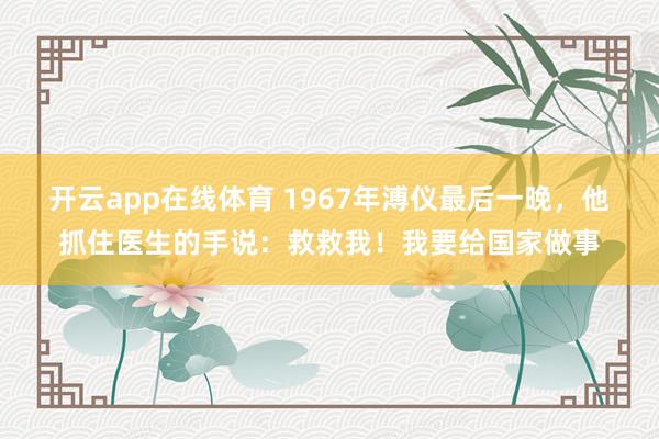开云app在线体育 1967年溥仪最后一晚，他抓住医生的手说：救救我！我要给国家做事