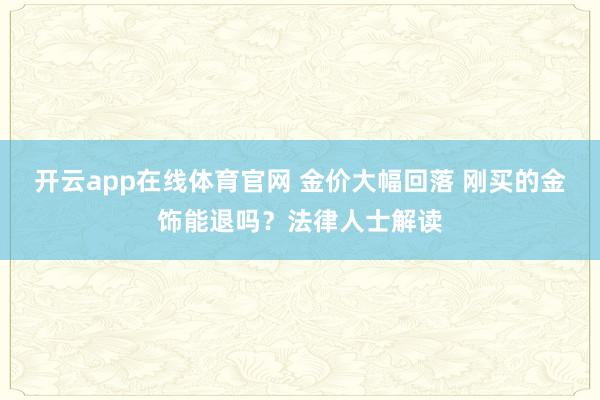 开云app在线体育官网 金价大幅回落 刚买的金饰能退吗？法律人士解读
