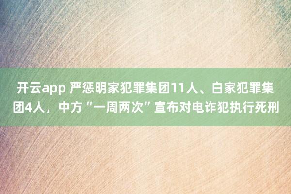 开云app 严惩明家犯罪集团11人、白家犯罪集团4人，中方“一周两次”宣布对电诈犯执行死刑