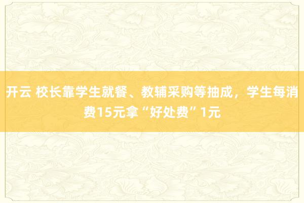 开云 校长靠学生就餐、教辅采购等抽成，学生每消费15元拿“好处费”1元