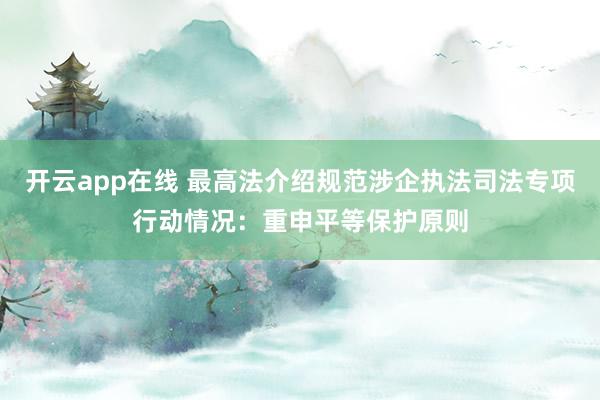 开云app在线 最高法介绍规范涉企执法司法专项行动情况：重申平等保护原则