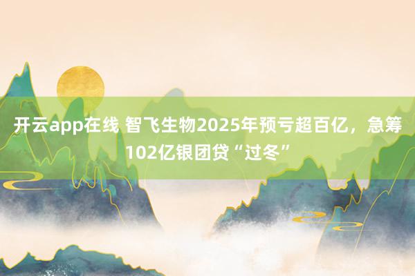 开云app在线 智飞生物2025年预亏超百亿，急筹102亿银团贷“过冬”
