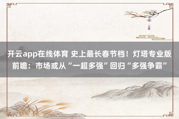 开云app在线体育 史上最长春节档！灯塔专业版前瞻：市场或从“一超多强”回归“多强争霸”